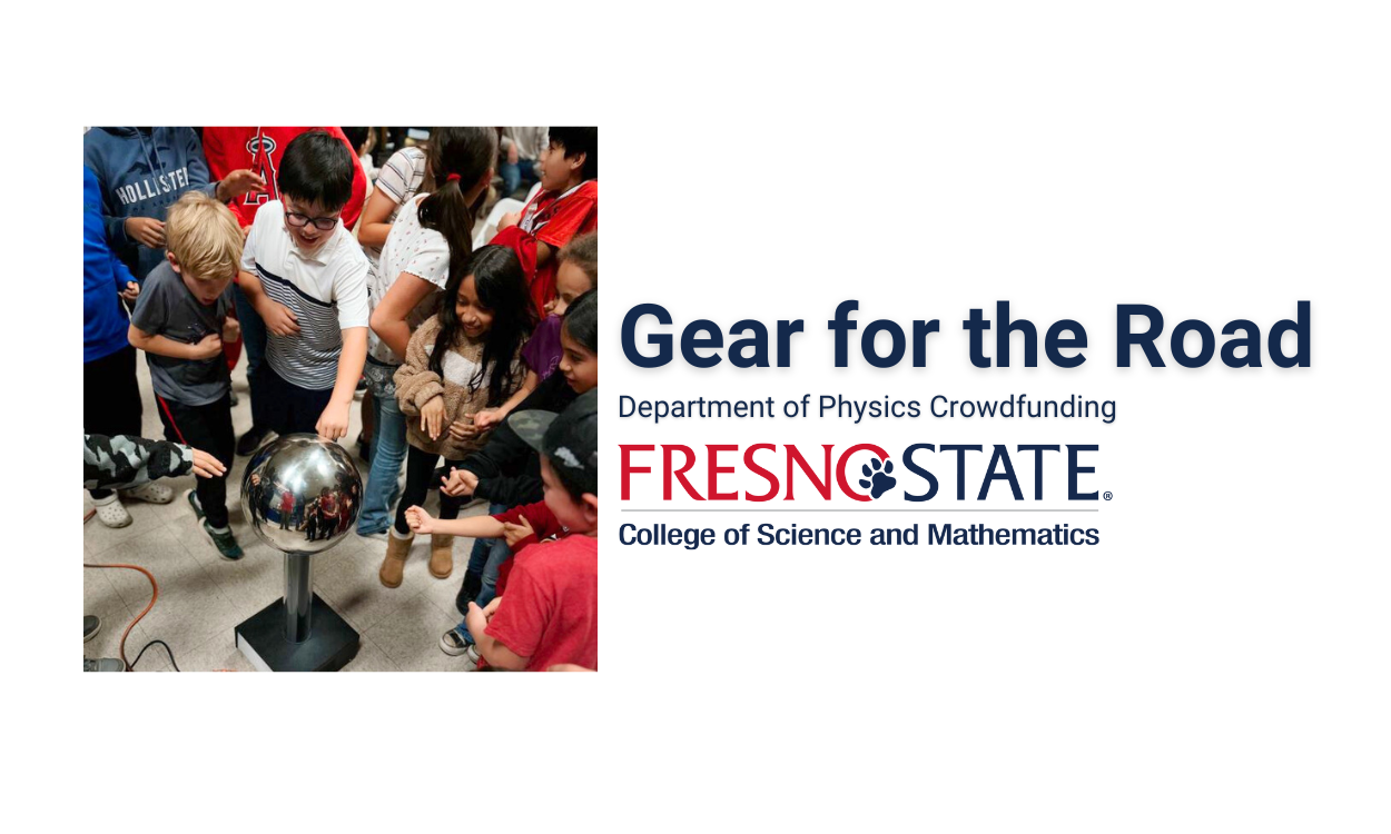 image of elementary school students smiling and surrounding a silver ball on a pedestal. The students are smiling while some are touching the silver ball. The text next to the image reads "Gear for the Road, Department of Physics Crowdfunding, Fresno State College of Science and Mathematics"